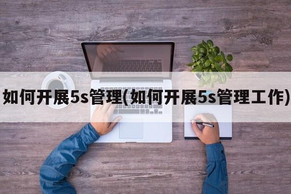 如何开展5s管理(如何开展5s管理工作)