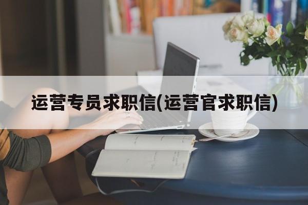 运营专员求职信(运营官求职信)